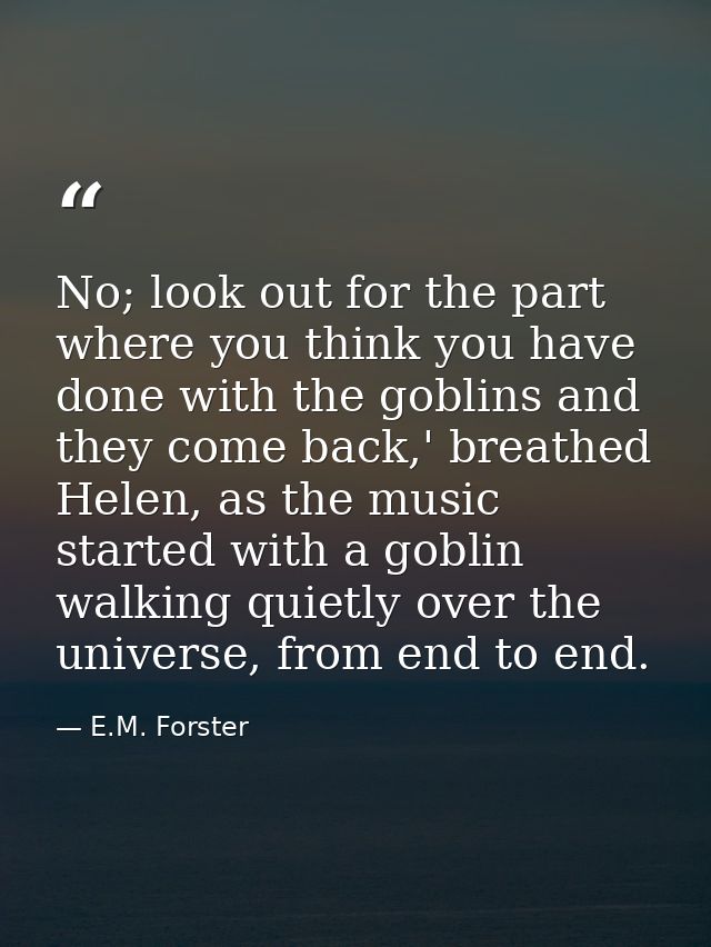 No; look out for the part where you think you have done with the goblins and they come back,' breathed Helen, as the mus — E.M. Forster