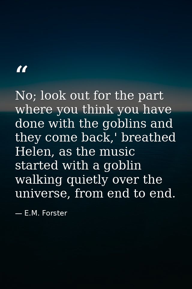 No; look out for the part where you think you have done with the goblins and they come back,' breathed Helen, as the mus — E.M. Forster