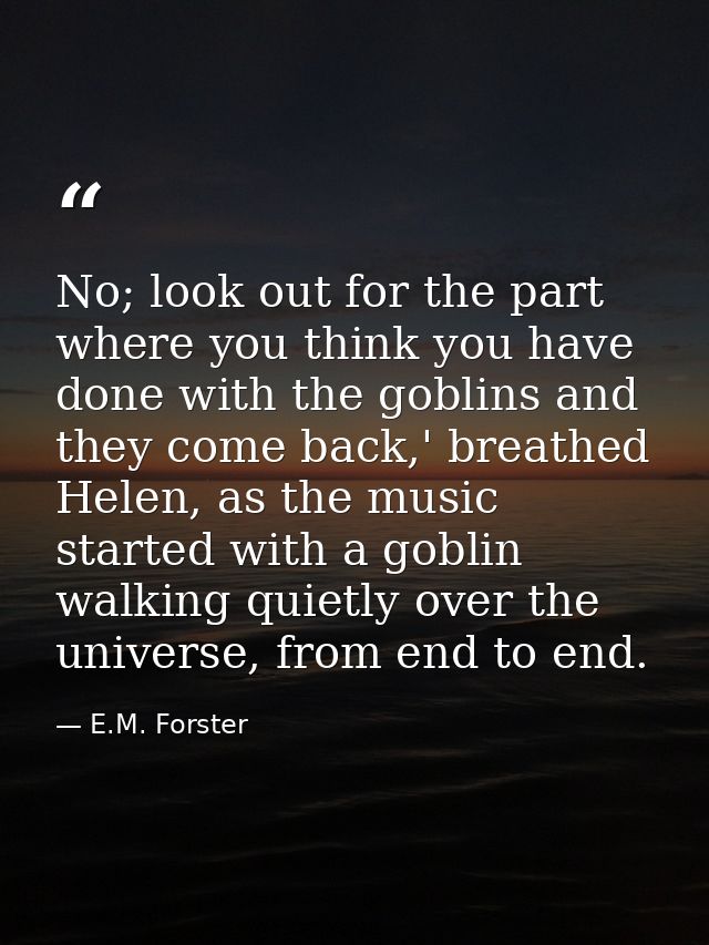 No; look out for the part where you think you have done with the goblins and they come back,' breathed Helen, as the mus — E.M. Forster