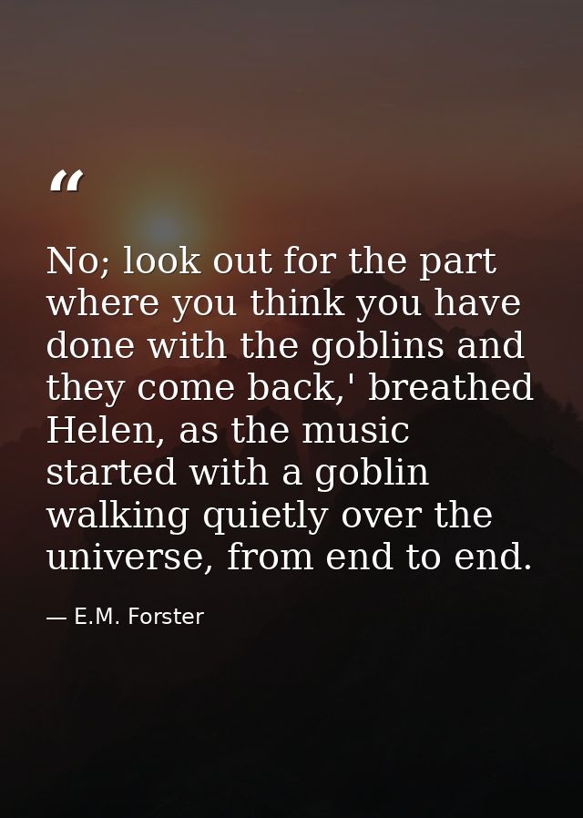 No; look out for the part where you think you have done with the goblins and they come back,' breathed Helen, as the mus — E.M. Forster