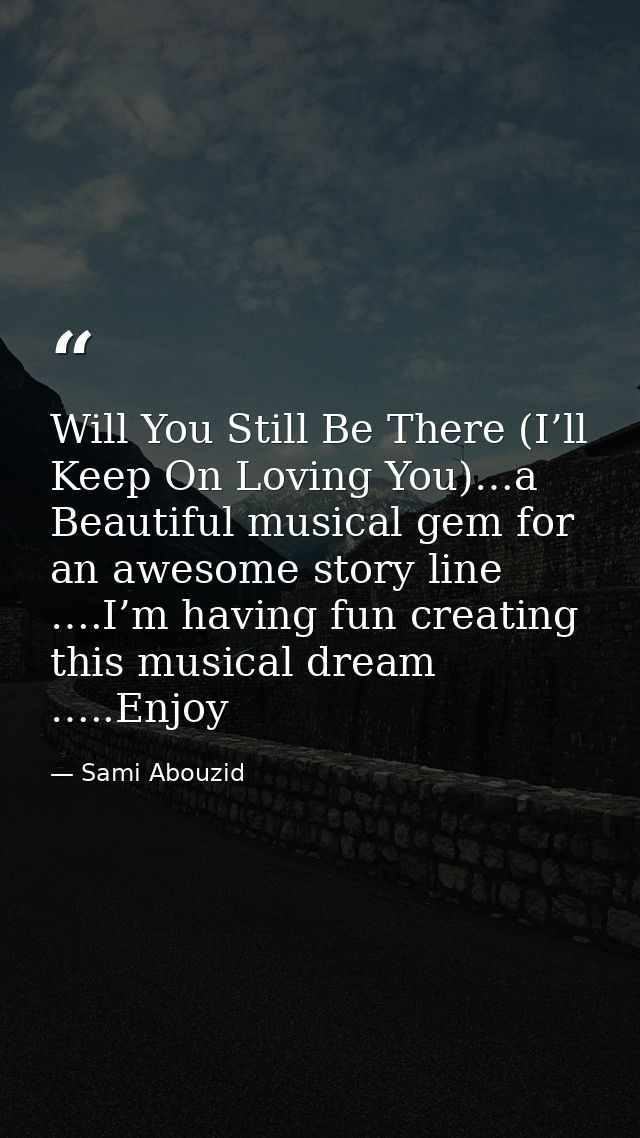Will You Still Be There (I’ll Keep On Loving You)…a Beautiful musical gem for an awesome story line ….I’m having fun cre — Sami Abouzid