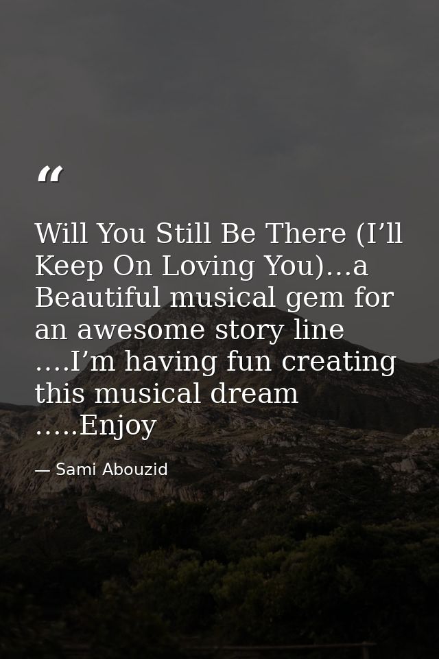 Will You Still Be There (I’ll Keep On Loving You)…a Beautiful musical gem for an awesome story line ….I’m having fun cre — Sami Abouzid