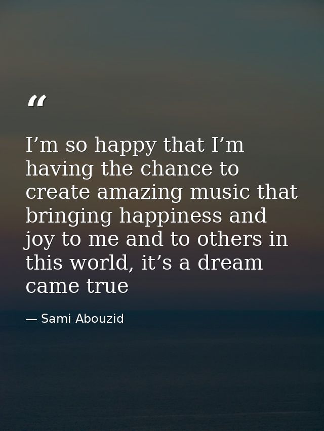 I’m so happy that I’m having the chance to create amazing music that bringing happiness and joy to me and to others in t — Sami Abouzid