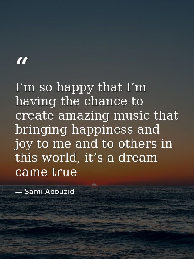 I’m so happy that I’m having the chance to create amazing music that bringing happiness and joy to me and to others in t — Sami Abouzid