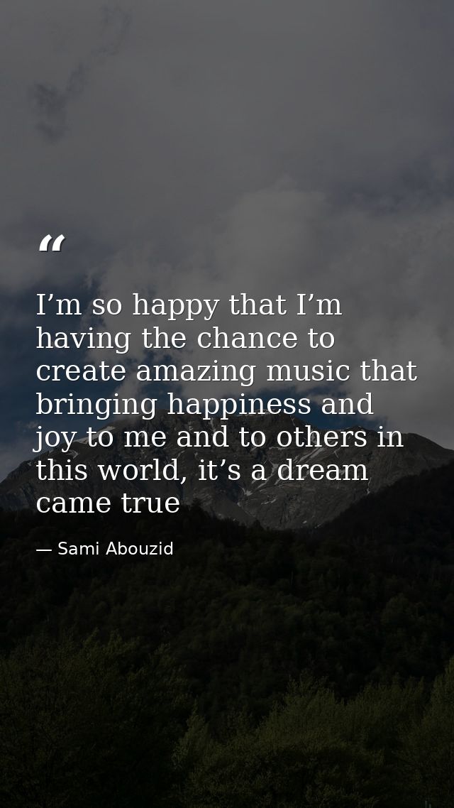 I’m so happy that I’m having the chance to create amazing music that bringing happiness and joy to me and to others in t — Sami Abouzid