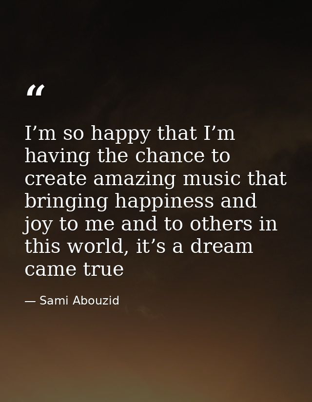 I’m so happy that I’m having the chance to create amazing music that bringing happiness and joy to me and to others in t — Sami Abouzid
