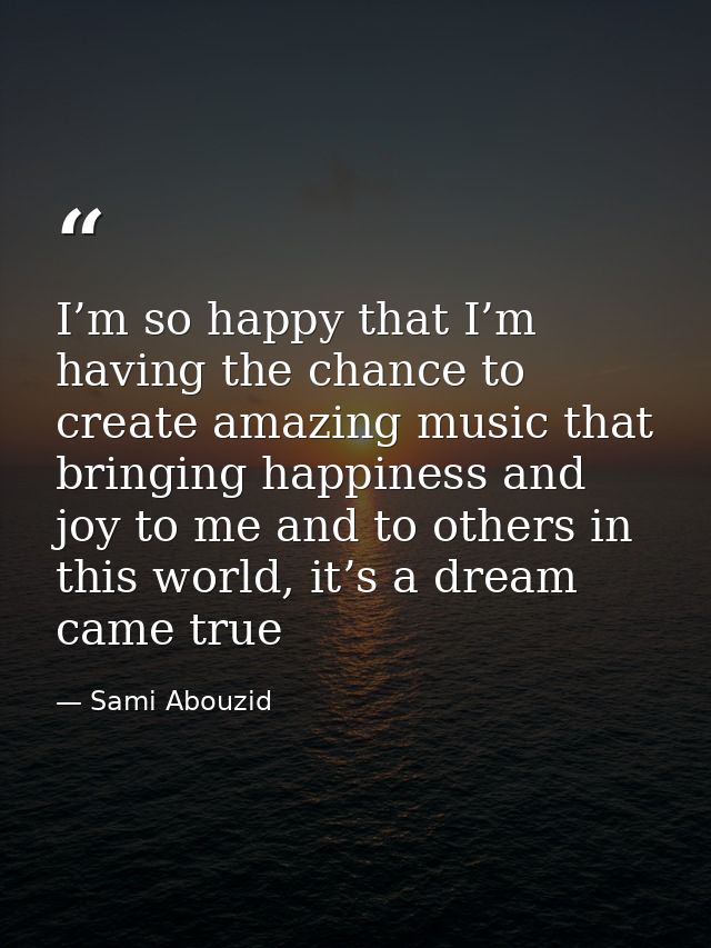 I’m so happy that I’m having the chance to create amazing music that bringing happiness and joy to me and to others in t — Sami Abouzid