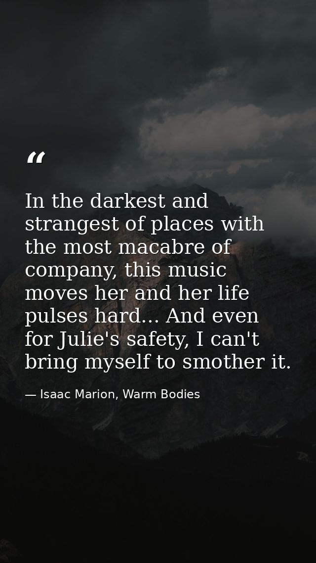 In the darkest and strangest of places with the most macabre of company, this music moves her and her life pulses hard.. — Isaac Marion, Warm Bodies