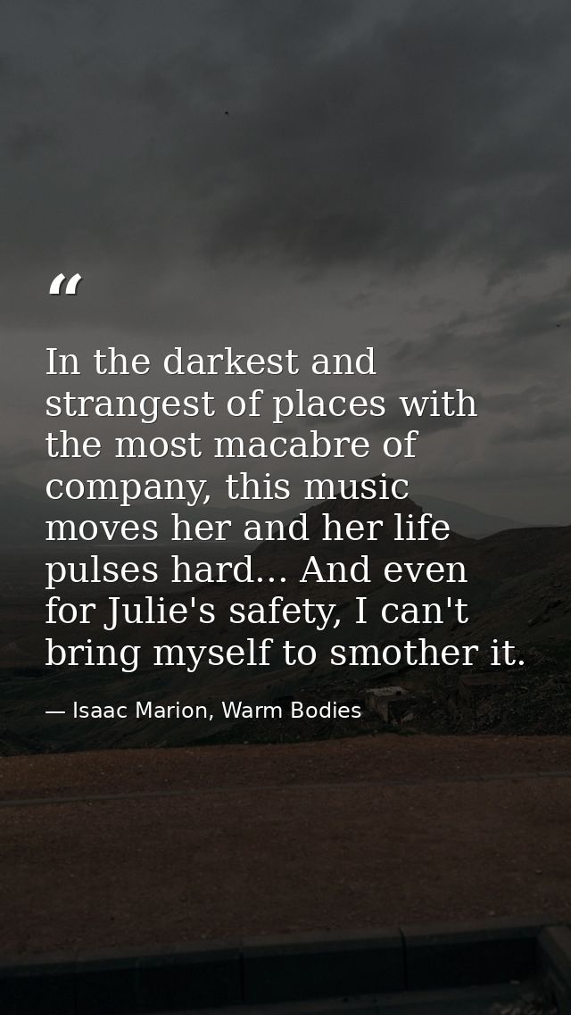 In the darkest and strangest of places with the most macabre of company, this music moves her and her life pulses hard.. — Isaac Marion, Warm Bodies