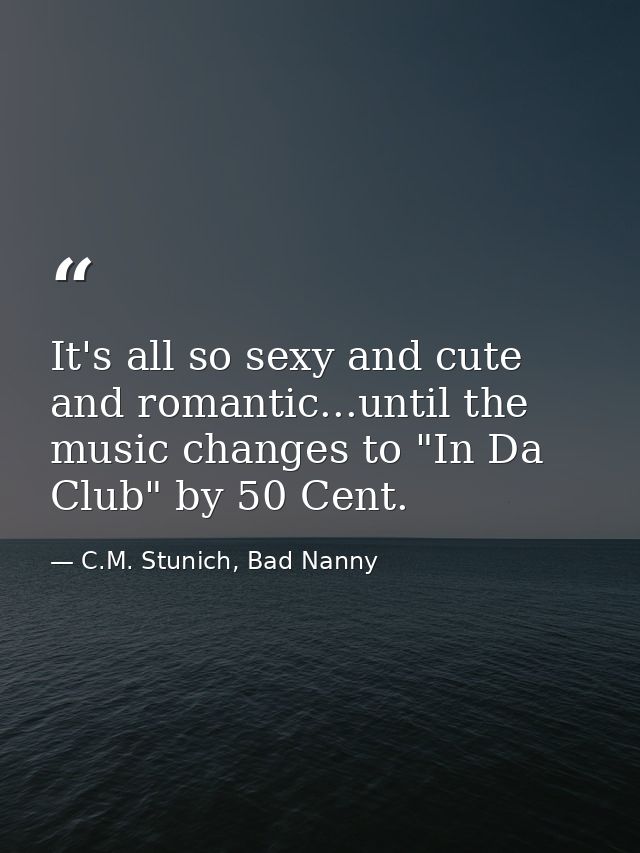 It's all so sexy and cute and romantic...until the music changes to "In Da Club" by 50 Cent. — C.M. Stunich, Bad Nanny