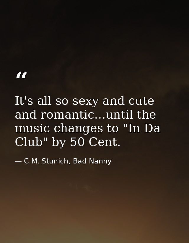 It's all so sexy and cute and romantic...until the music changes to "In Da Club" by 50 Cent. — C.M. Stunich, Bad Nanny