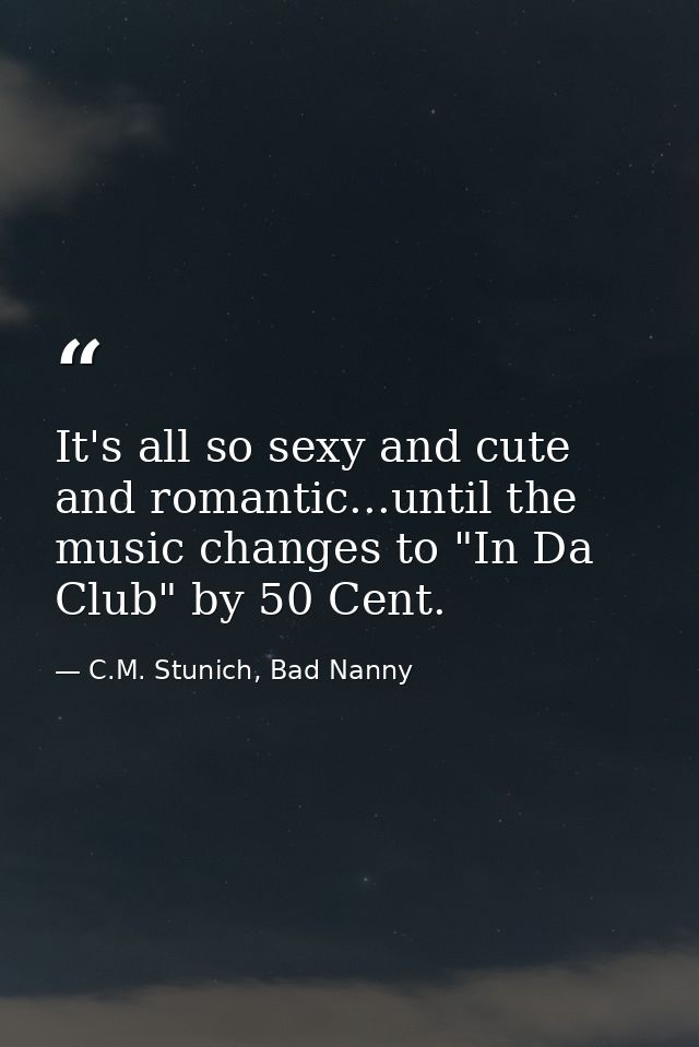 It's all so sexy and cute and romantic...until the music changes to "In Da Club" by 50 Cent. — C.M. Stunich, Bad Nanny