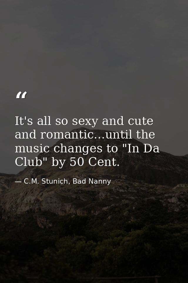It's all so sexy and cute and romantic...until the music changes to "In Da Club" by 50 Cent. — C.M. Stunich, Bad Nanny