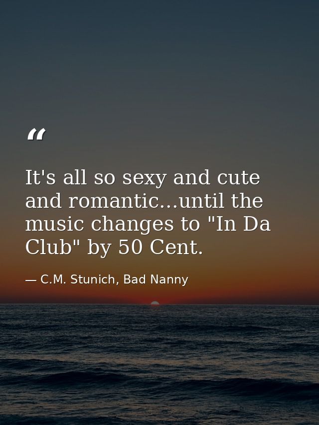 It's all so sexy and cute and romantic...until the music changes to "In Da Club" by 50 Cent. — C.M. Stunich, Bad Nanny