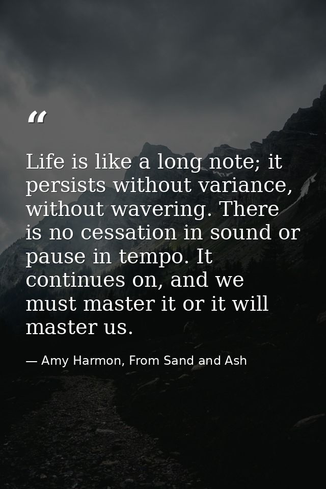 Life is like a long note; it persists without variance, without wavering. There is no cessation in sound or pause in tem — Amy Harmon, From Sand and Ash