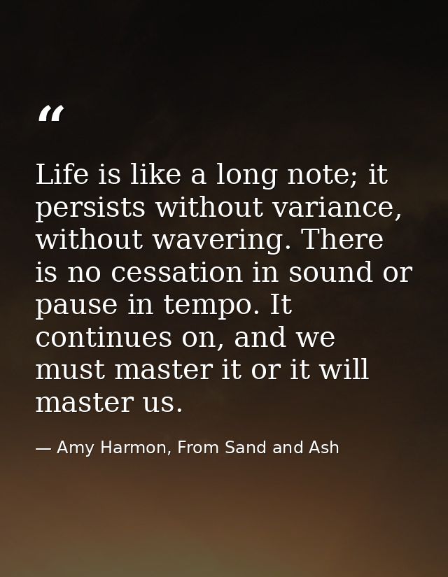 Life is like a long note; it persists without variance, without wavering. There is no cessation in sound or pause in tem — Amy Harmon, From Sand and Ash