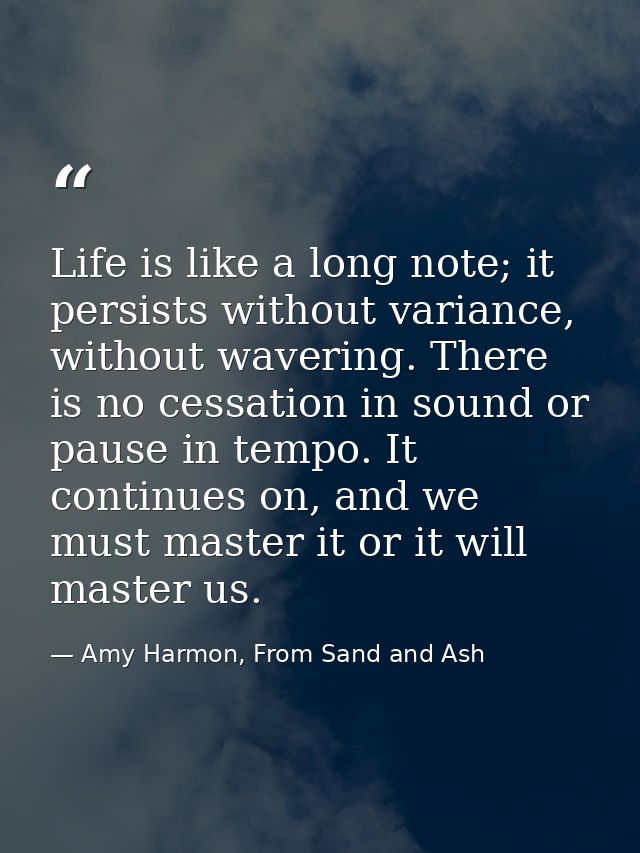Life is like a long note; it persists without variance, without wavering. There is no cessation in sound or pause in tem — Amy Harmon, From Sand and Ash
