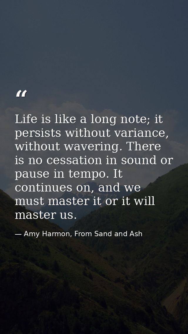 Life is like a long note; it persists without variance, without wavering. There is no cessation in sound or pause in tem — Amy Harmon, From Sand and Ash