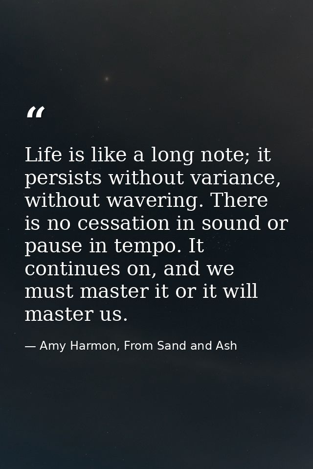 Life is like a long note; it persists without variance, without wavering. There is no cessation in sound or pause in tem — Amy Harmon, From Sand and Ash