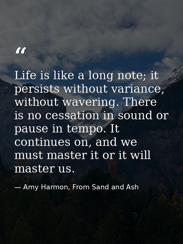 Life is like a long note; it persists without variance, without wavering. There is no cessation in sound or pause in tem — Amy Harmon, From Sand and Ash