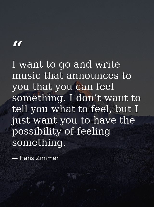I want to go and write music that announces to you that you can feel something. I don’t want to tell you what to feel, b — Hans Zimmer
