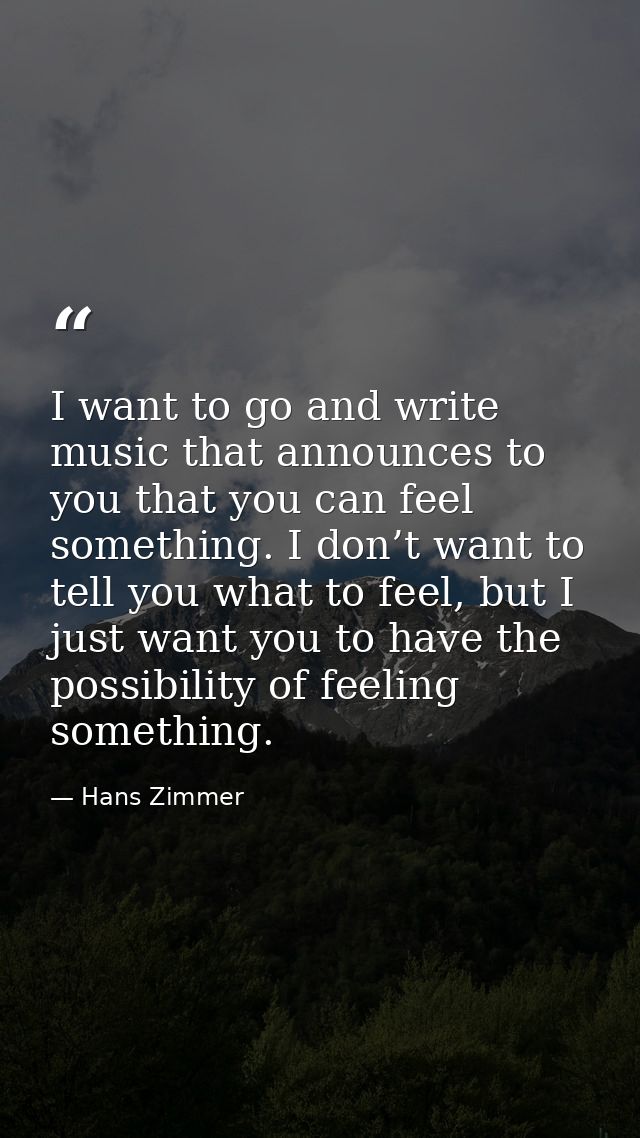 I want to go and write music that announces to you that you can feel something. I don’t want to tell you what to feel, b — Hans Zimmer