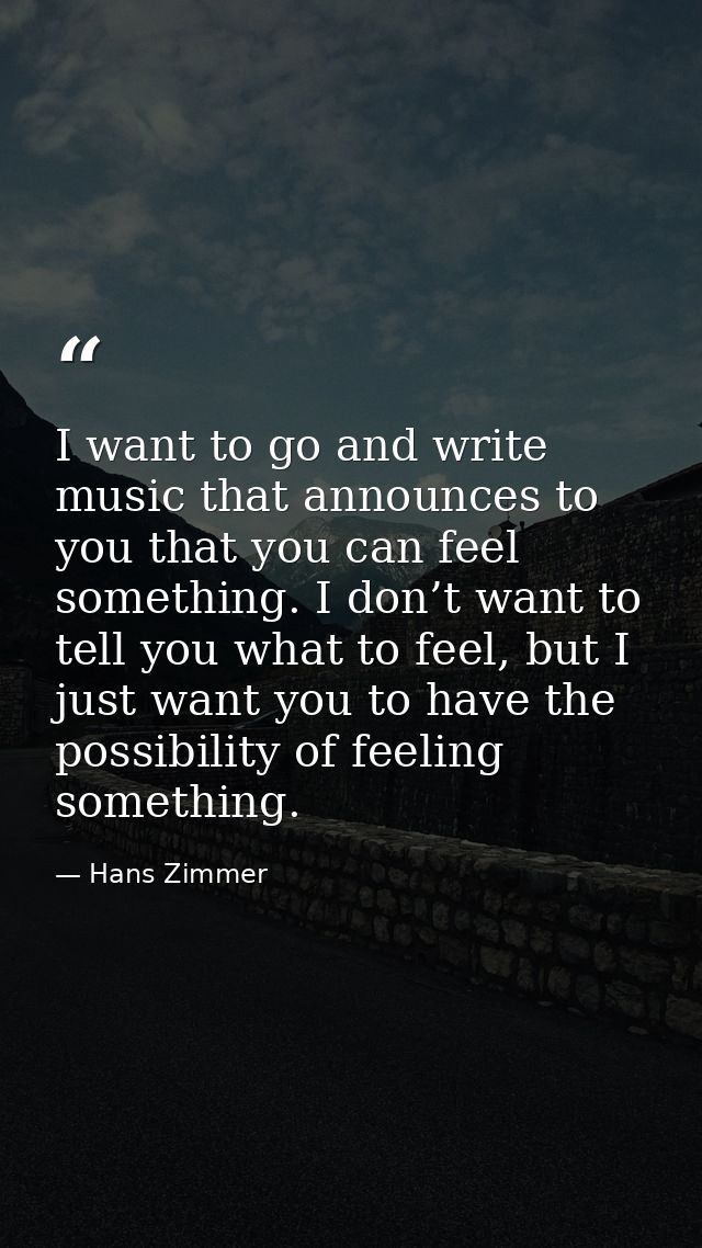 I want to go and write music that announces to you that you can feel something. I don’t want to tell you what to feel, b — Hans Zimmer