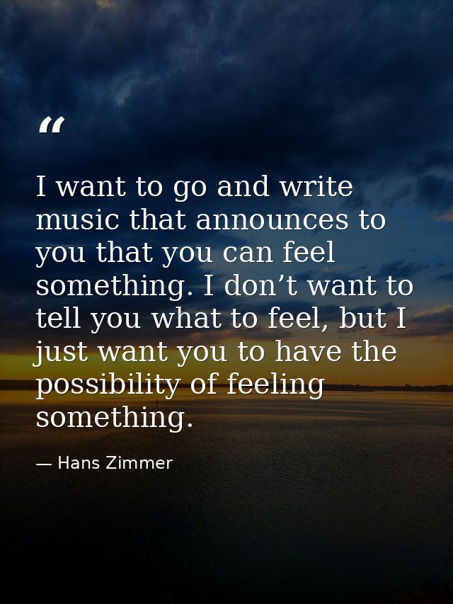 I want to go and write music that announces to you that you can feel something. I don’t want to tell you what to feel, b — Hans Zimmer