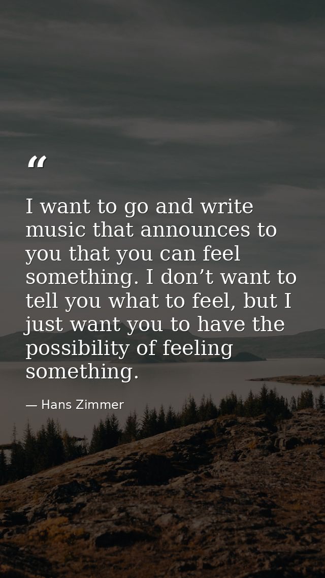 I want to go and write music that announces to you that you can feel something. I don’t want to tell you what to feel, b — Hans Zimmer