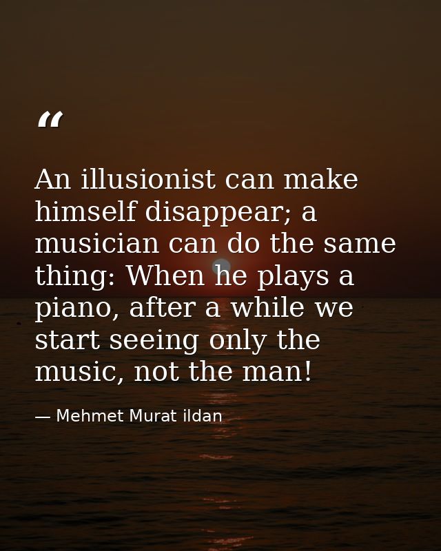An illusionist can make himself disappear; a musician can do the same thing: When he plays a piano, after a while we sta — Mehmet Murat ildan