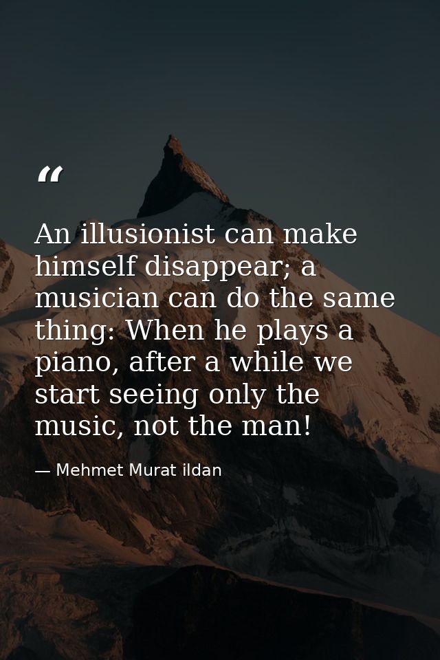 An illusionist can make himself disappear; a musician can do the same thing: When he plays a piano, after a while we sta — Mehmet Murat ildan