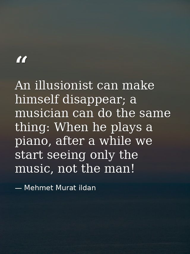 An illusionist can make himself disappear; a musician can do the same thing: When he plays a piano, after a while we sta — Mehmet Murat ildan