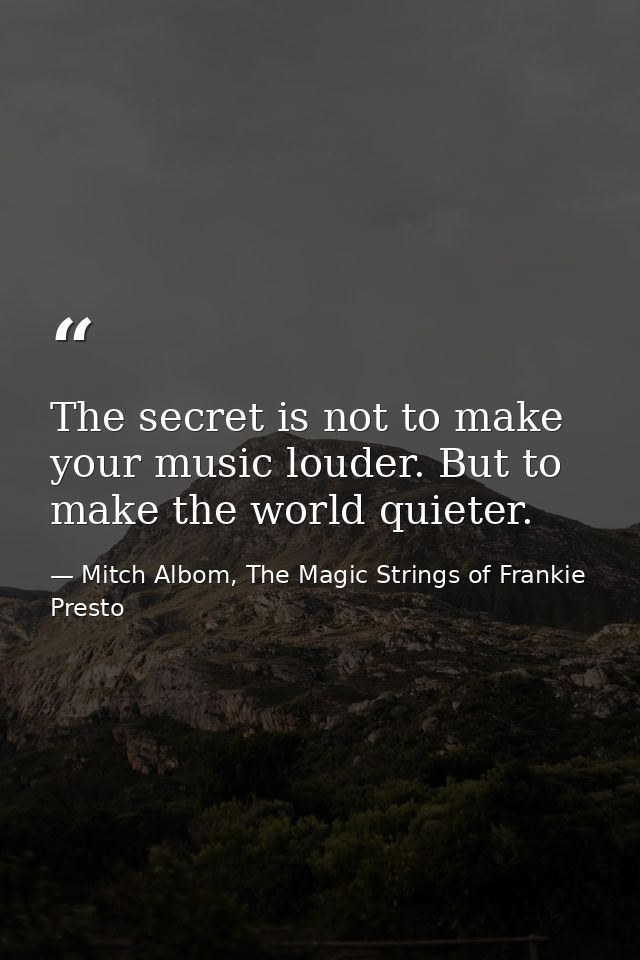 The secret is not to make your music louder. But to make the world quieter. — Mitch Albom, The Magic Strings of Frankie Presto