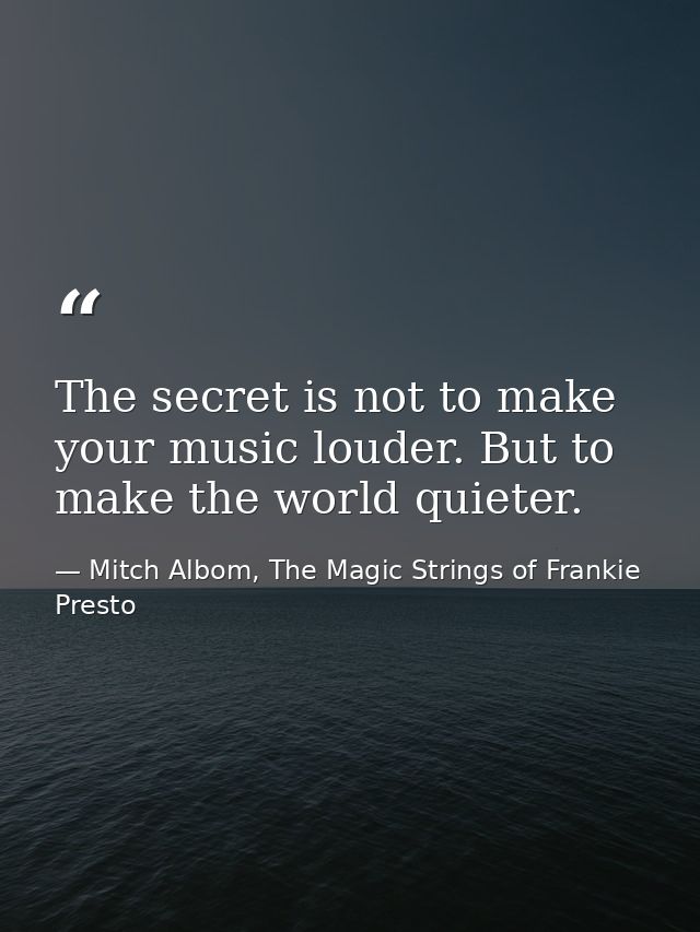 The secret is not to make your music louder. But to make the world quieter. — Mitch Albom, The Magic Strings of Frankie Presto