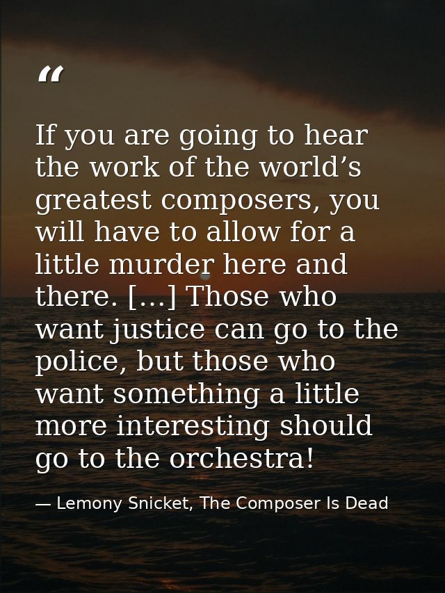 If you are going to hear the work of the world’s greatest composers, you will have to allow for a little murder here and — Lemony Snicket, The Composer Is Dead