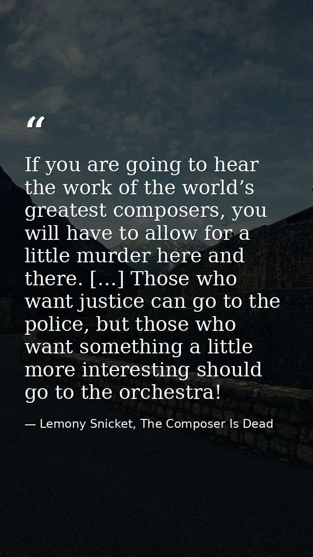 If you are going to hear the work of the world’s greatest composers, you will have to allow for a little murder here and — Lemony Snicket, The Composer Is Dead
