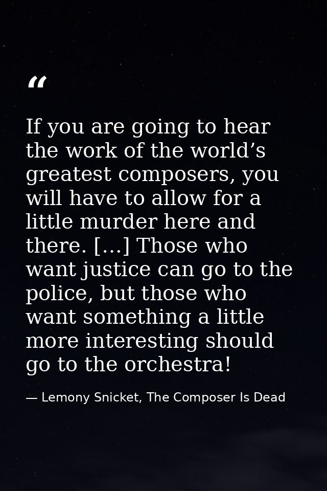 If you are going to hear the work of the world’s greatest composers, you will have to allow for a little murder here and — Lemony Snicket, The Composer Is Dead