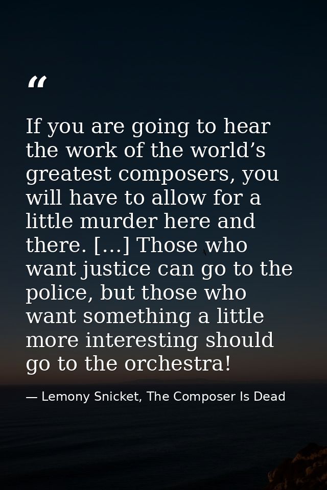 If you are going to hear the work of the world’s greatest composers, you will have to allow for a little murder here and — Lemony Snicket, The Composer Is Dead