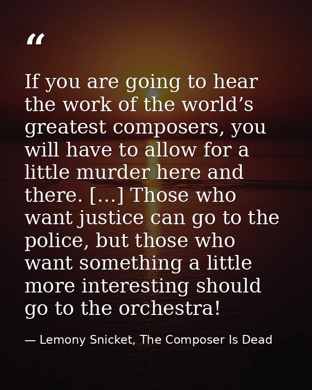 If you are going to hear the work of the world’s greatest composers, you will have to allow for a little murder here and — Lemony Snicket, The Composer Is Dead