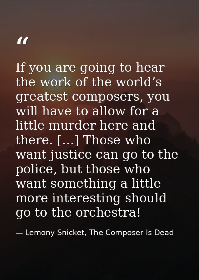 If you are going to hear the work of the world’s greatest composers, you will have to allow for a little murder here and — Lemony Snicket, The Composer Is Dead