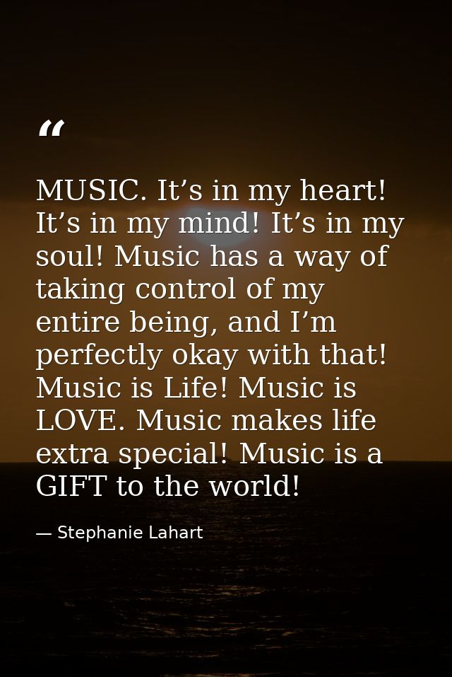 MUSIC. It’s in my heart! It’s in my mind! It’s in my soul! Music has a way of taking control of my entire being, and I’m — Stephanie Lahart