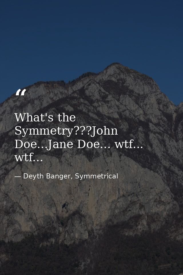 What's the Symmetry???John Doe...Jane Doe... wtf... wtf... — Deyth Banger, Symmetrical