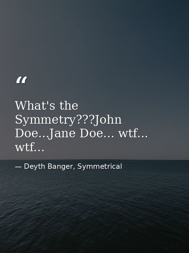 What's the Symmetry???John Doe...Jane Doe... wtf... wtf... — Deyth Banger, Symmetrical
