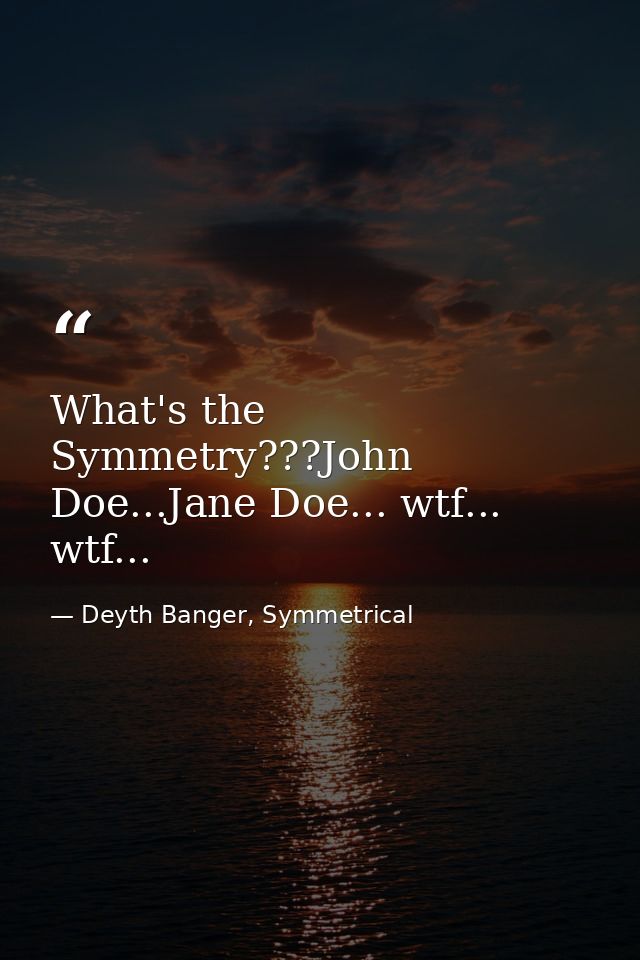 What's the Symmetry???John Doe...Jane Doe... wtf... wtf... — Deyth Banger, Symmetrical