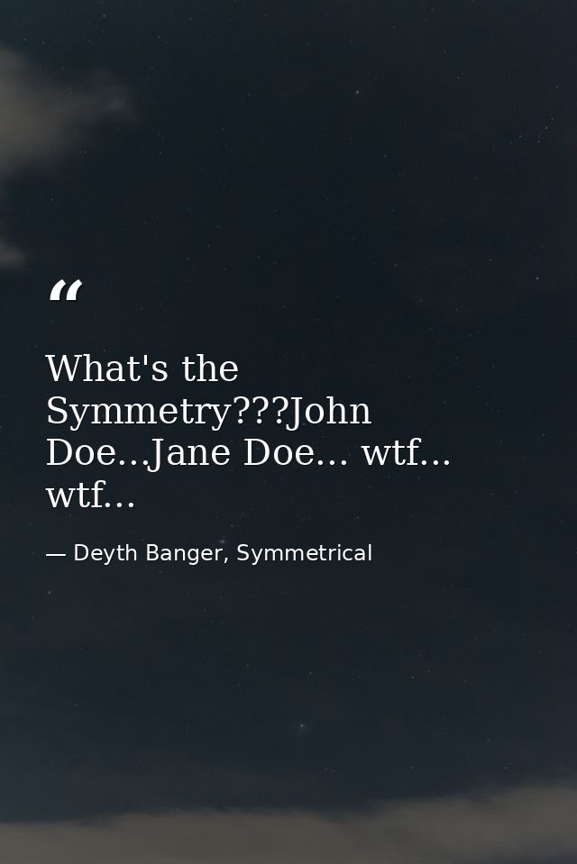 What's the Symmetry???John Doe...Jane Doe... wtf... wtf... — Deyth Banger, Symmetrical