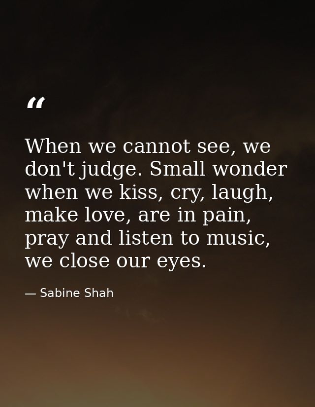 When we cannot see, we don't judge. Small wonder when we kiss, cry, laugh, make love, are in pain, pray and listen to mu — Sabine Shah