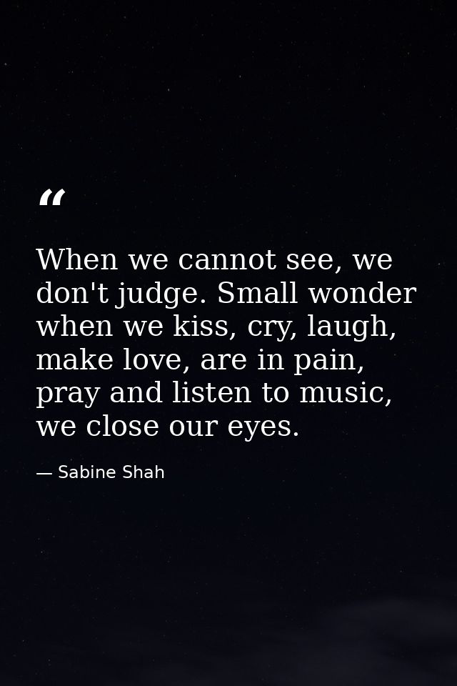 When we cannot see, we don't judge. Small wonder when we kiss, cry, laugh, make love, are in pain, pray and listen to mu — Sabine Shah