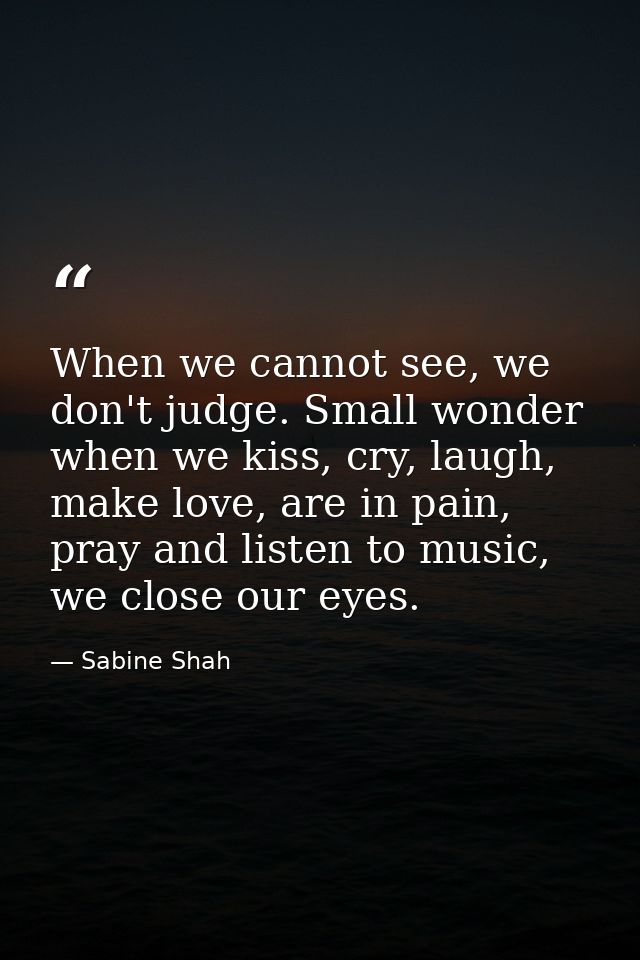 When we cannot see, we don't judge. Small wonder when we kiss, cry, laugh, make love, are in pain, pray and listen to mu — Sabine Shah