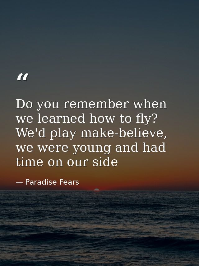 Do you remember when we learned how to fly? We'd play make-believe, we were young and had time on our side — Paradise Fears