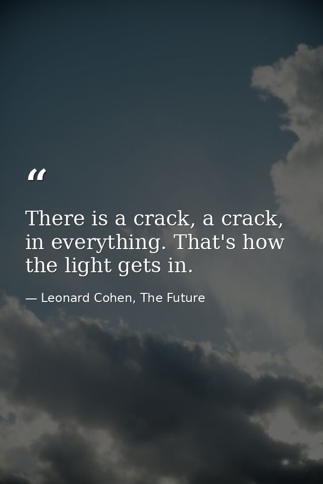 There is a crack, a crack, in everything. That's how the light gets in. — Leonard Cohen, The Future